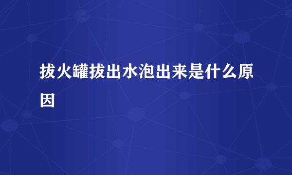 拔火罐拔出水泡出来是什么原因