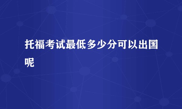 托福考试最低多少分可以出国呢