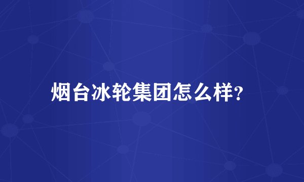 烟台冰轮集团怎么样？