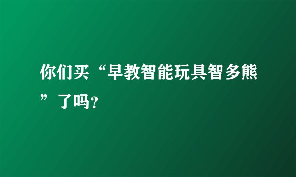 你们买“早教智能玩具智多熊”了吗?
