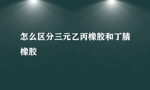 怎么区分三元乙丙橡胶和丁腈橡胶
