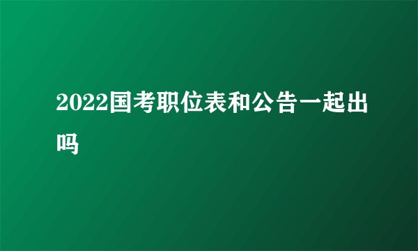 2022国考职位表和公告一起出吗