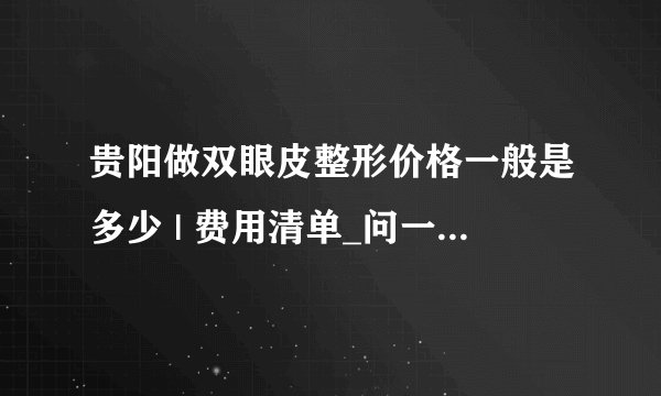 贵阳做双眼皮整形价格一般是多少 | 费用清单_问一下.开眼角和双眼皮.两个一共大概多少钱.