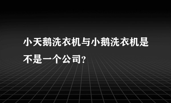 小天鹅洗衣机与小鹅洗衣机是不是一个公司?