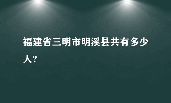 福建省三明市明溪县共有多少人?