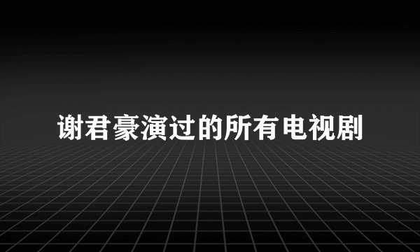 谢君豪演过的所有电视剧