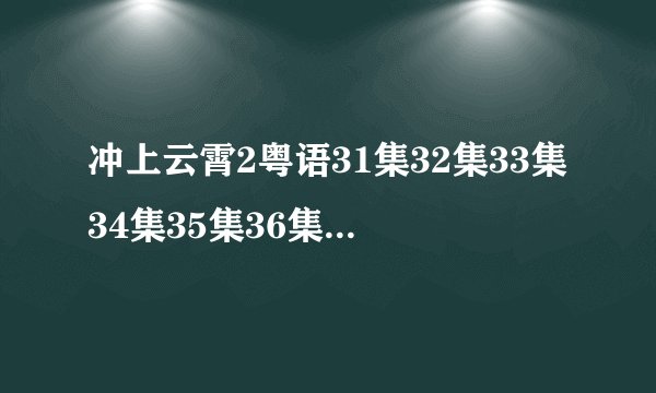 冲上云霄2粤语31集32集33集34集35集36集38集（冲上云霄2电视剧）哪里有？
