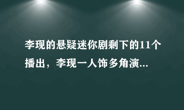 李现的悬疑迷你剧剩下的11个播出,李现一人饰多角演技如何?