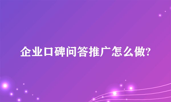 企业口碑问答推广怎么做?