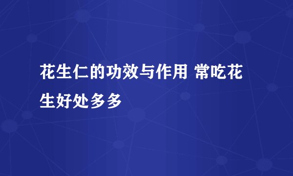 花生仁的功效与作用 常吃花生好处多多