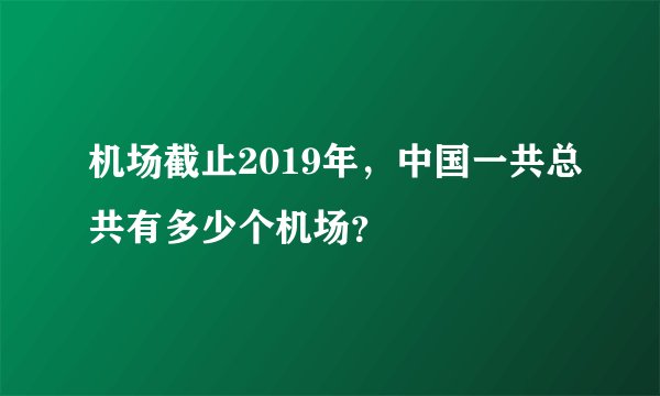 机场截止2019年，中国一共总共有多少个机场？