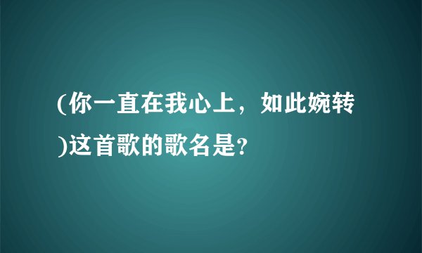 (你一直在我心上，如此婉转 )这首歌的歌名是？