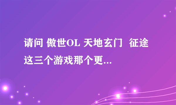 请问 傲世OL 天地玄门  征途 这三个游戏那个更有可玩性？