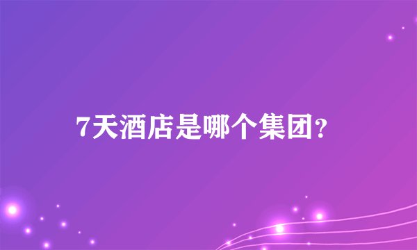 7天酒店是哪个集团?