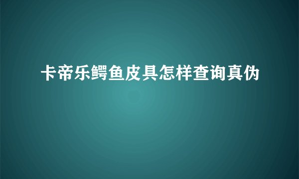 卡帝乐鳄鱼皮具怎样查询真伪