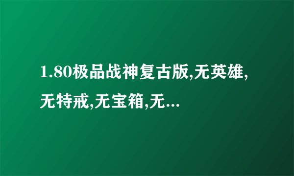 1.80极品战神复古版,无英雄,无特戒,无宝箱,无抽奖,无元素,无GM管哪里有服务端免费下载 啊