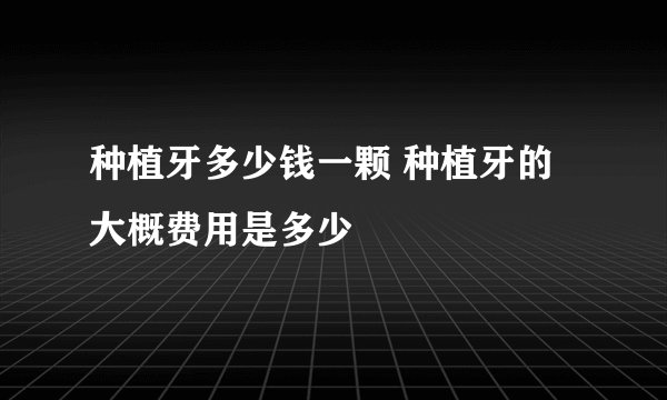 种植牙多少钱一颗 种植牙的大概费用是多少