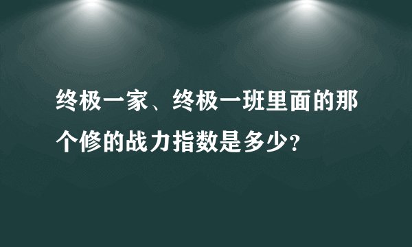 终极一家、终极一班里面的那个修的战力指数是多少?