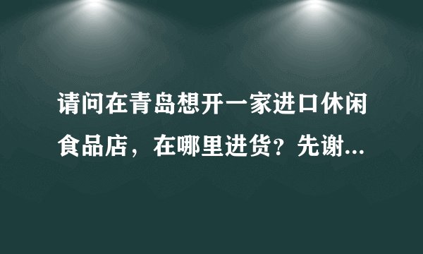 请问在青岛想开一家进口休闲食品店,在哪里进货?先谢谢。。。
