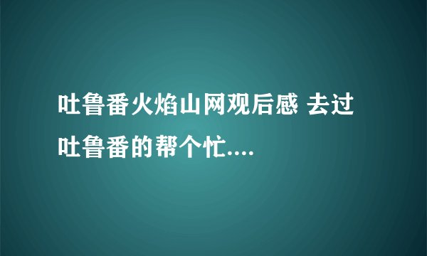 吐鲁番火焰山网观后感 去过吐鲁番的帮个忙....