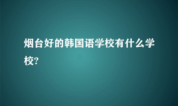 烟台好的韩国语学校有什么学校?