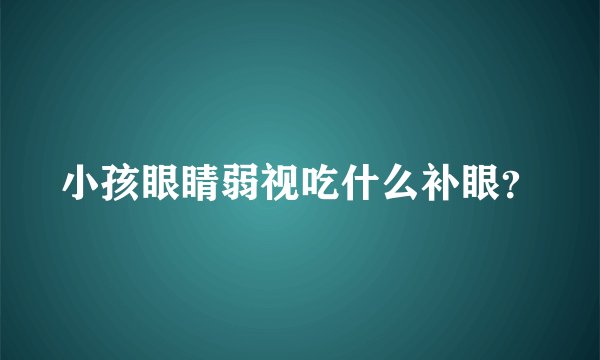 小孩眼睛弱视吃什么补眼？