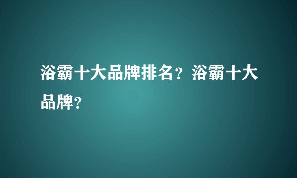 浴霸十大品牌排名？浴霸十大品牌？