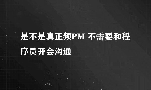 是不是真正频PM 不需要和程序员开会沟通