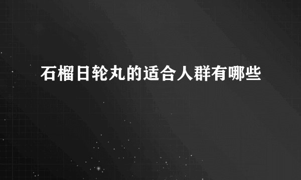 石榴日轮丸的适合人群有哪些