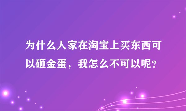 为什么人家在淘宝上买东西可以砸金蛋，我怎么不可以呢？
