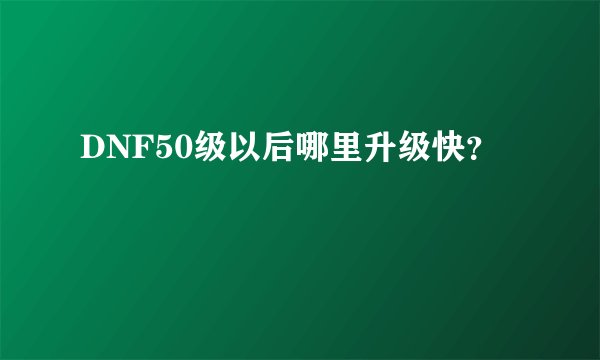 DNF50级以后哪里升级快？