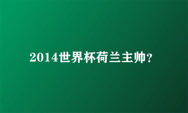 2014世界杯荷兰主帅？