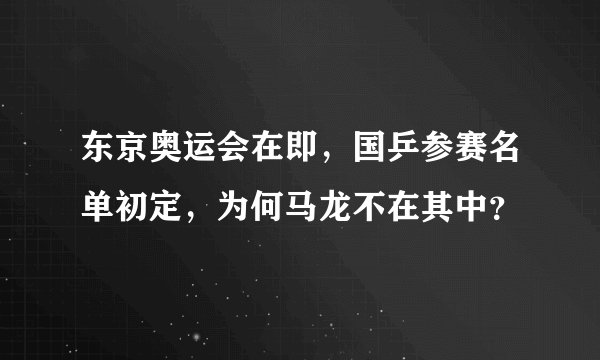 东京奥运会在即，国乒参赛名单初定，为何马龙不在其中？