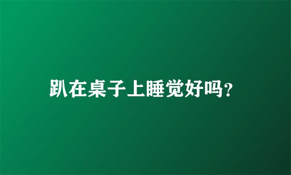趴在桌子上睡觉好吗？