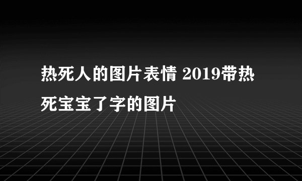 热死人的图片表情 2019带热死宝宝了字的图片