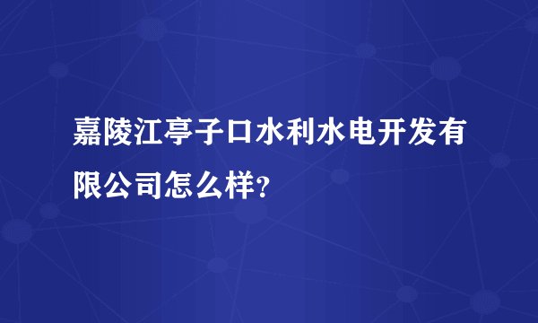 嘉陵江亭子口水利水电开发有限公司怎么样？