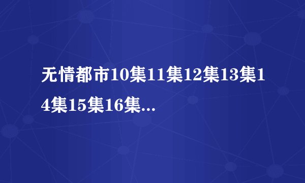 无情都市10集11集12集13集14集15集16集17【1/20全集】大结局观看?