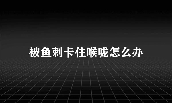 被鱼刺卡住喉咙怎么办
