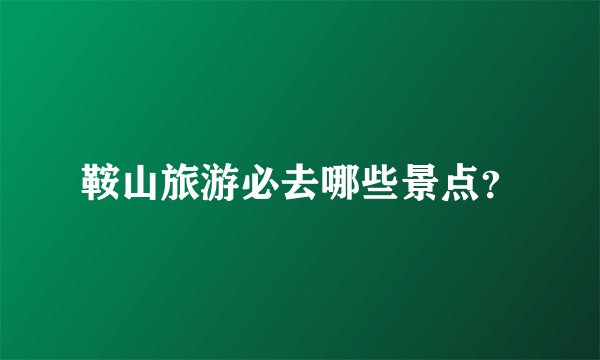 鞍山旅游必去哪些景点？