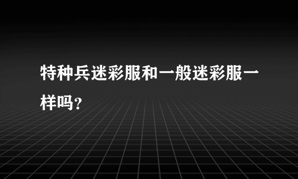 特种兵迷彩服和一般迷彩服一样吗？