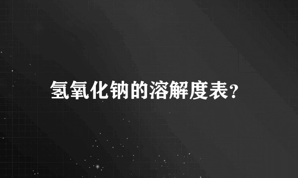 氢氧化钠的溶解度表？