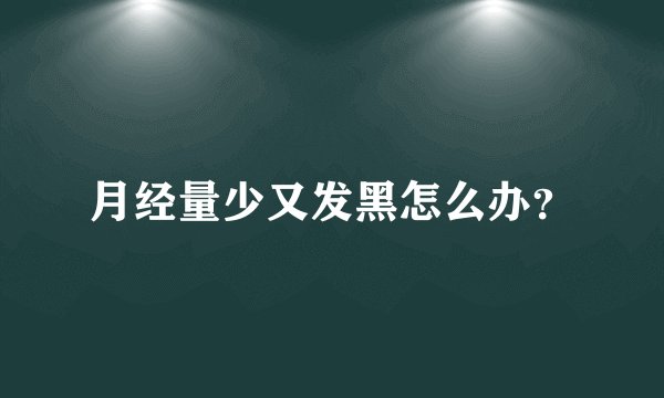 月经量少又发黑怎么办？