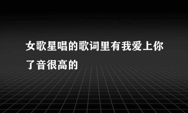 女歌星唱的歌词里有我爱上你了音很高的