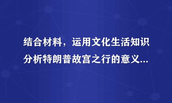 结合材料,运用文化生活知识分析特朗普故宫之行的意义。结合材料,运用价值判断与价值选择的相关知识分析“合作是中美两国唯一正确选择”的依据。习近平指出,人文交流是“前人栽树,后人乘凉”的长期事业,请你就如何促进中美人文交流提两条合理化建议。