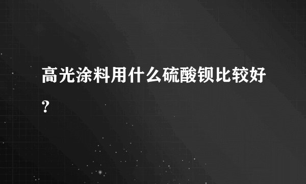 高光涂料用什么硫酸钡比较好？