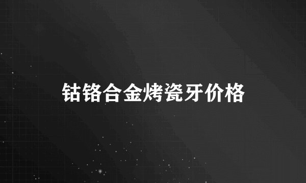 钴铬合金烤瓷牙价格