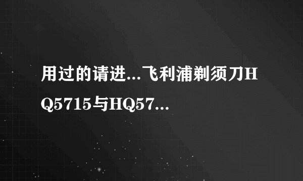 用过的请进...飞利浦剃须刀HQ5715与HQ5710的区别
