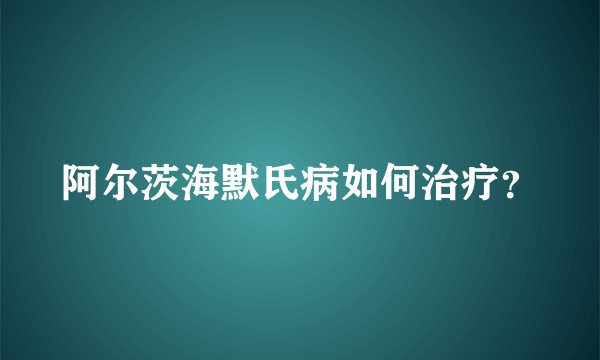 阿尔茨海默氏病如何治疗?