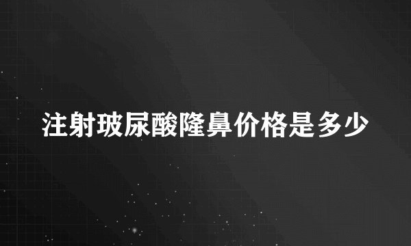 注射玻尿酸隆鼻价格是多少
