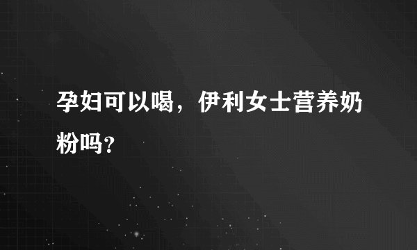 孕妇可以喝,伊利女士营养奶粉吗?